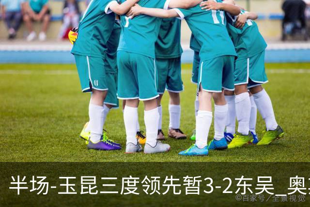 半场-玉昆三度领先暂3-2东吴 奥斯卡点射双响费尔南多破门+造点